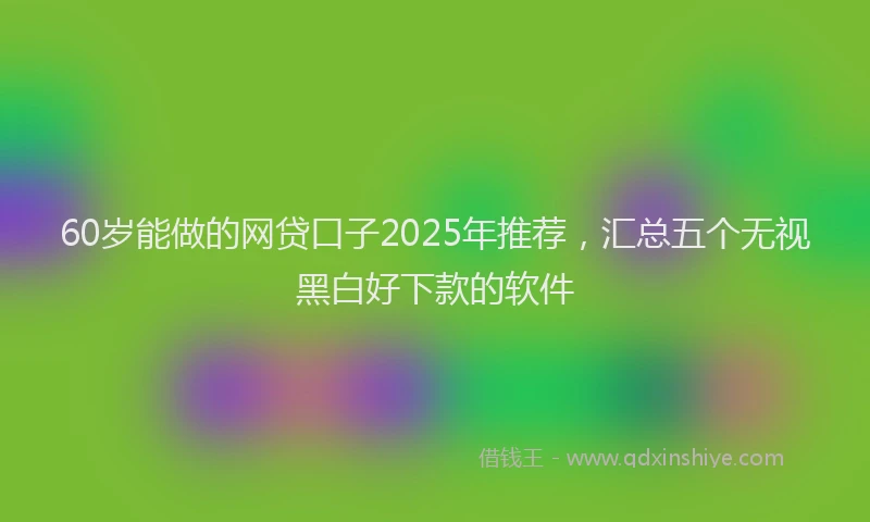 60岁能做的网贷口子2025年推荐,汇总五个无视黑白好下款的软件