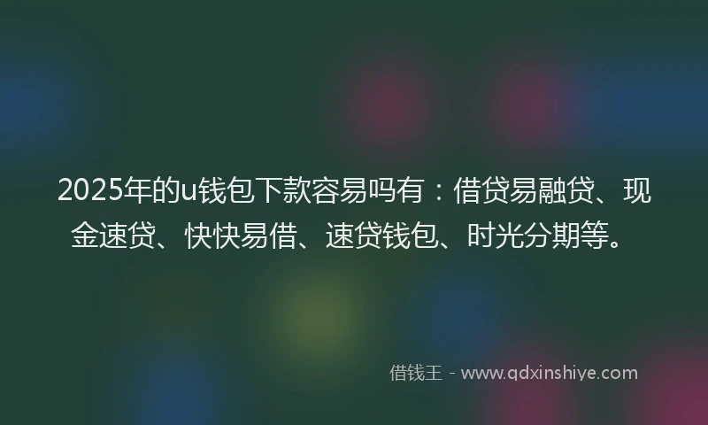 2025年的u钱包下款容易吗有：借贷易融贷、现金速贷、快快易借、速贷钱包、时光分期等。
