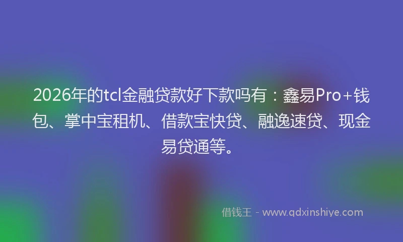 2026年的tcl金融贷款好下款吗有：鑫易Pro+钱包、掌中宝租机、借款宝快贷、融逸速贷、现金易贷通等。