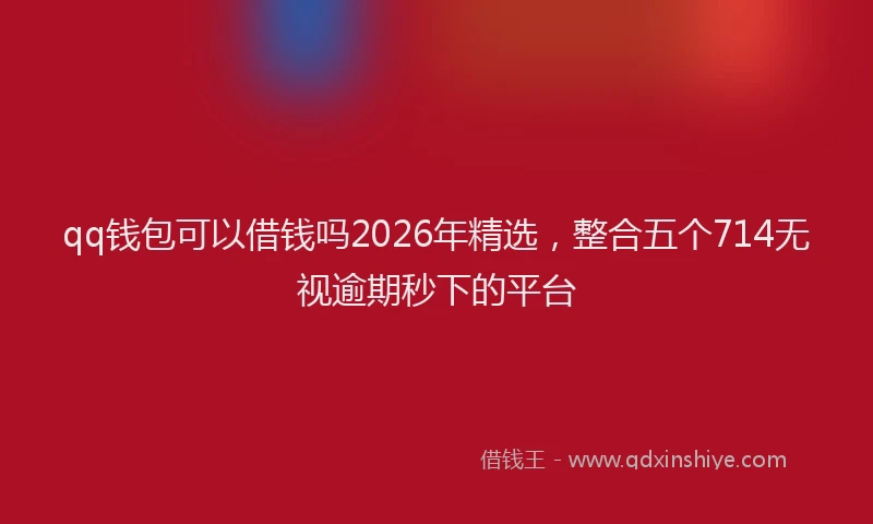 qq钱包可以借钱吗2026年精选，整合五个714无视逾期秒下的平台