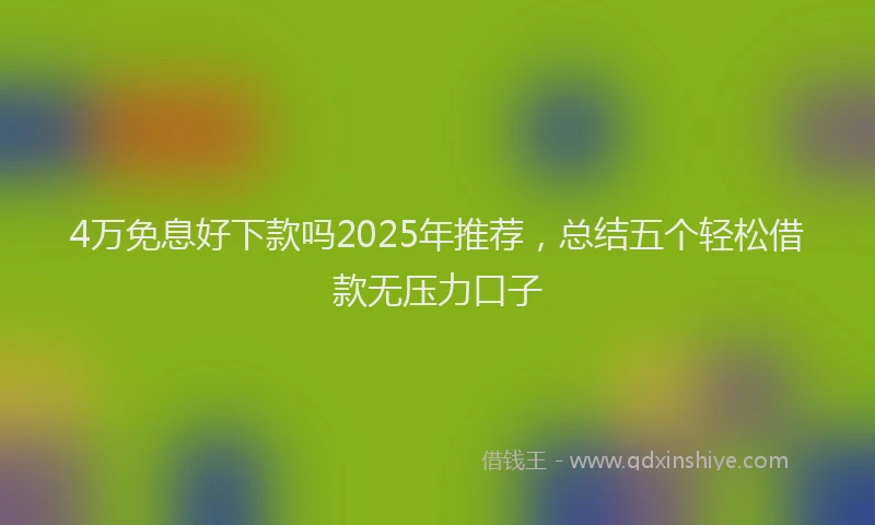 4万免息好下款吗2025年推荐，总结五个轻松借款无压力口子