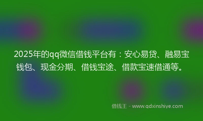 2025年的qq微信借钱平台有：安心易贷、融易宝钱包、现金分期、借钱宝途、借款宝速借通等。