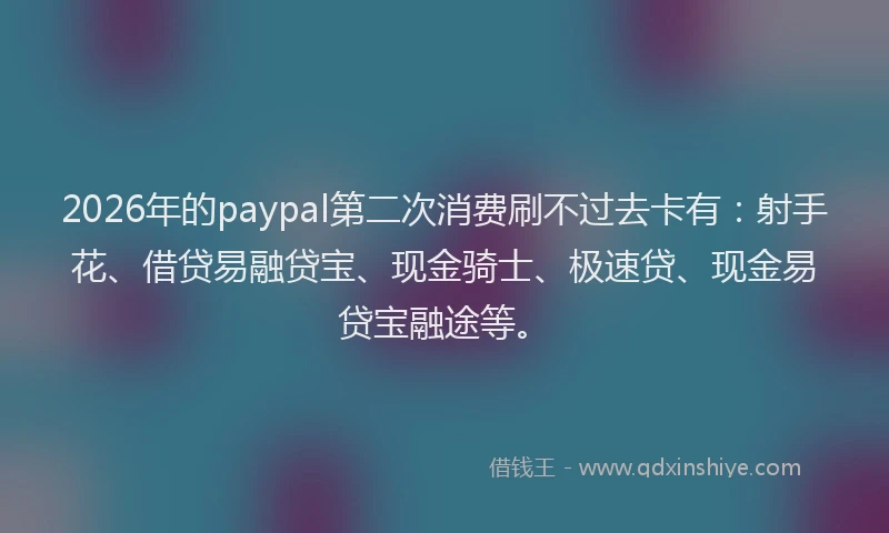 2026年的paypal第二次消费刷不过去卡有:射手花、借贷易融贷宝、现金骑士、极速贷、现金易贷宝融途等。