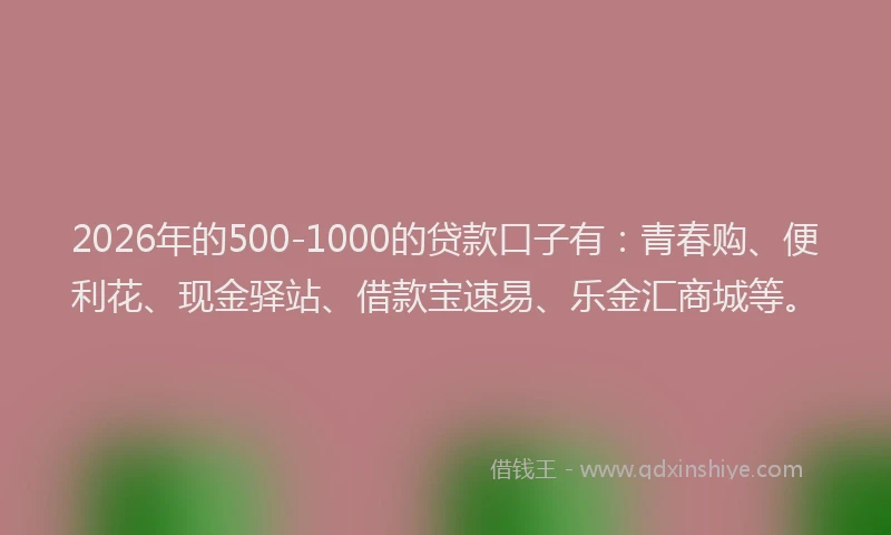 2026年的500-1000的贷款口子有:青春购、便利花、现金驿站、借款宝速易、乐金汇商城等。