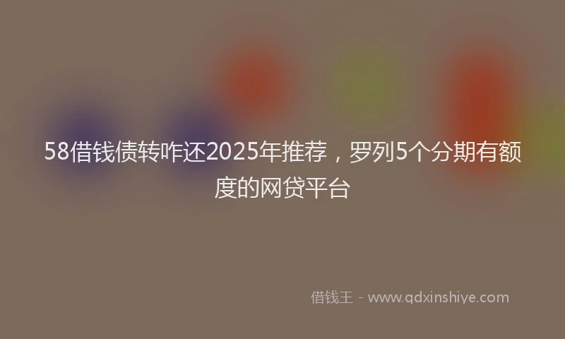 58借钱债转咋还2025年推荐，罗列5个分期有额度的网贷平台