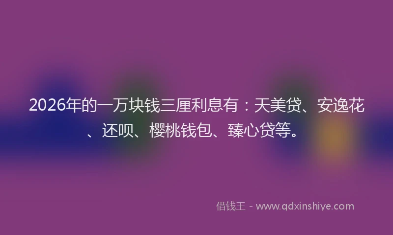 2026年的一万块钱三厘利息有：天美贷、安逸花、还呗、樱桃钱包、臻心贷等。