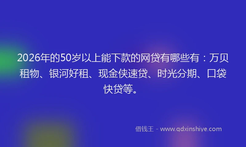 2026年的50岁以上能下款的网贷有哪些有:万贝租物、银河好租、现金侠速贷、时光分期、口袋快贷等。