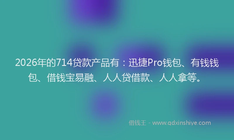 2026年的714贷款产品有：迅捷Pro钱包、有钱钱包、借钱宝易融、人人贷借款、人人拿等。