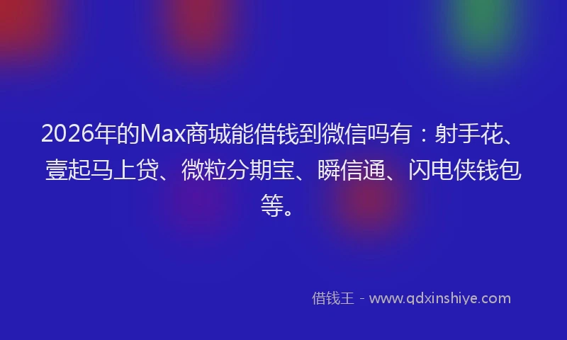 2026年的Max商城能借钱到微信吗有:射手花、壹起马上贷、微粒分期宝、瞬信通、闪电侠钱包等。