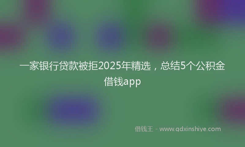 一家银行贷款被拒2025年精选，总结5个公积金借钱app
