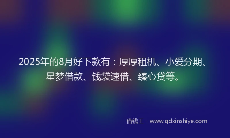 2025年的8月好下款有：厚厚租机、小爱分期、星梦借款、钱袋速借、臻心贷等。