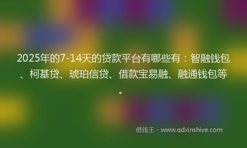 2025年的7-14天的贷款平台有哪些有：智融钱包、柯基贷、琥珀信贷、借款宝易融、融通钱包等。