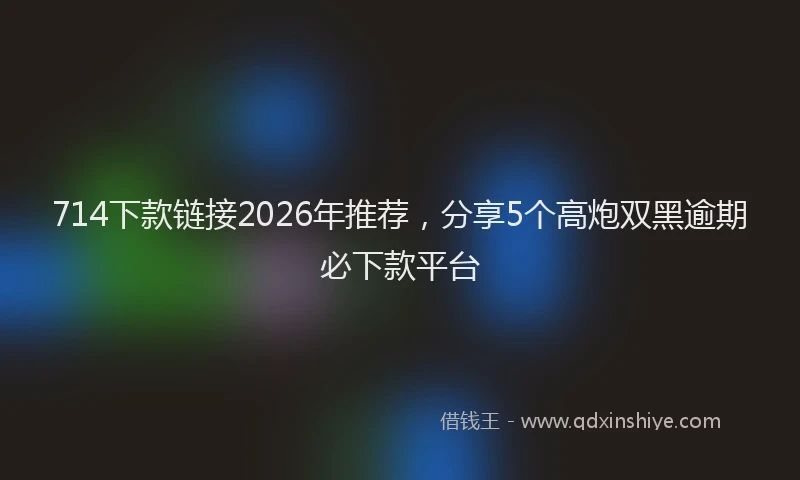 714下款链接2026年推荐，分享5个高炮双黑逾期必下款平台