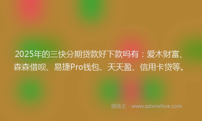 2025年的三快分期贷款好下款吗有：爱木财富、森森借呗、易捷Pro钱包、天天盈、信用卡贷等。