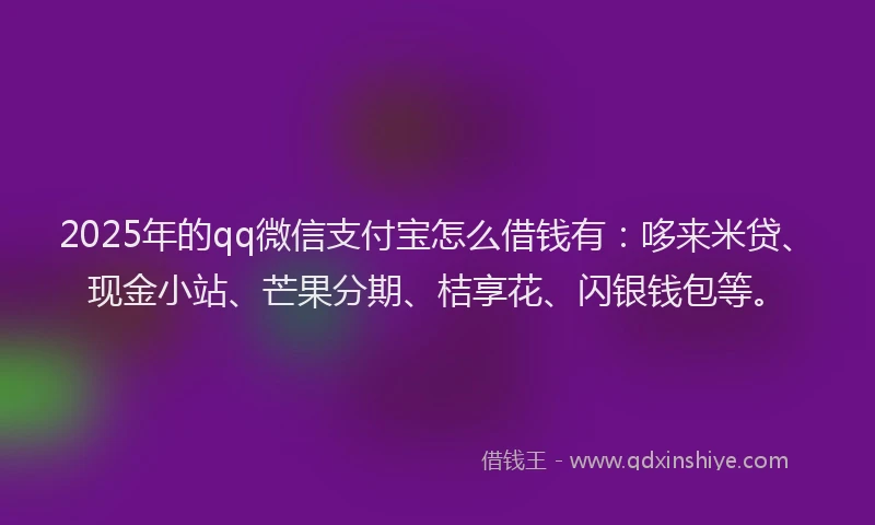 2025年的qq微信支付宝怎么借钱有：哆来米贷、现金小站、芒果分期、桔享花、闪银钱包等。