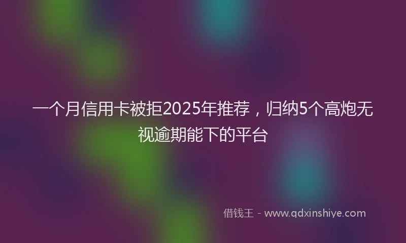 一个月信用卡被拒2025年推荐,归纳5个高炮无视逾期能下的平台