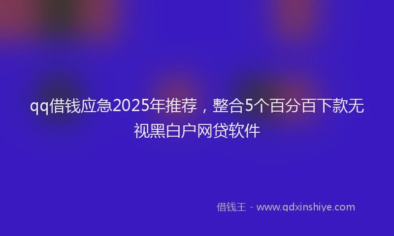 qq借钱应急2025年推荐，整合5个百分百下款无视黑白户网贷软件