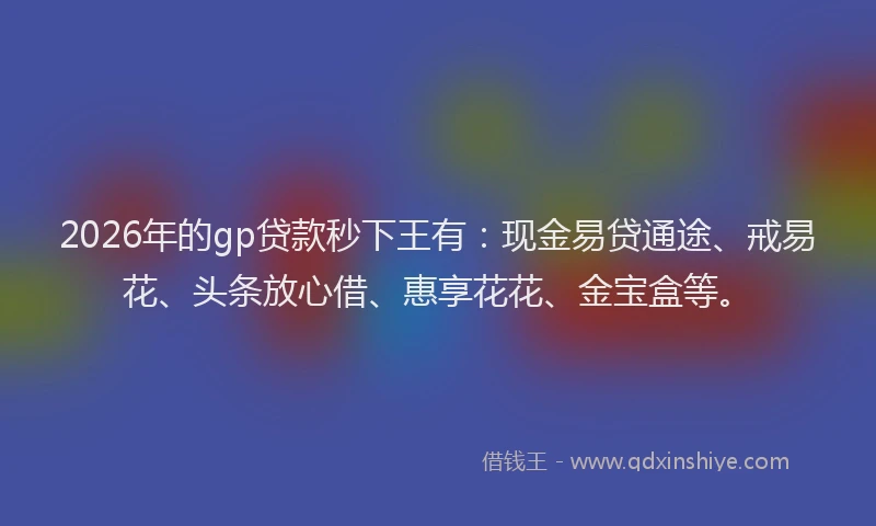 2026年的gp贷款秒下王有：现金易贷通途、戒易花、头条放心借、惠享花花、金宝盒等。