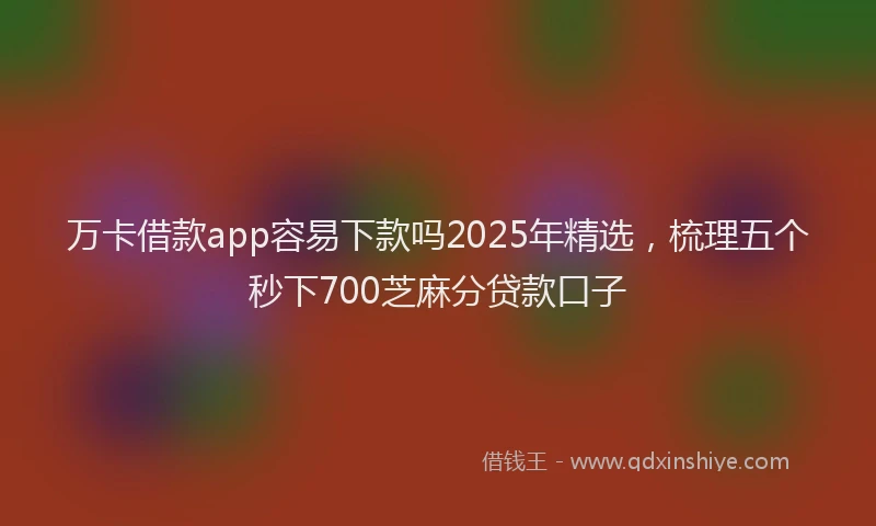 万卡借款app容易下款吗2025年精选，梳理五个秒下700芝麻分贷款口子