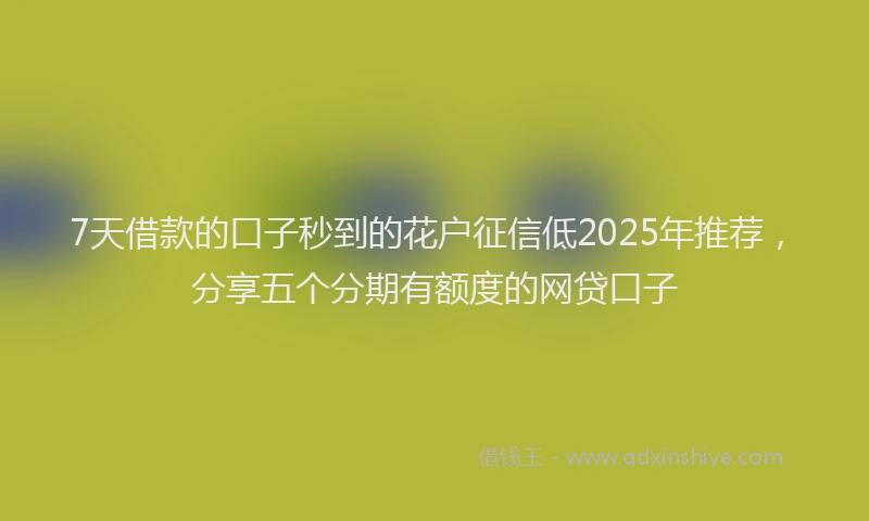 7天借款的口子秒到的花户征信低2025年推荐，分享五个分期有额度的网贷口子