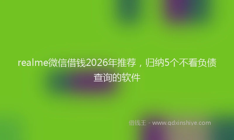 realme微信借钱2026年推荐，归纳5个不看负债查询的软件