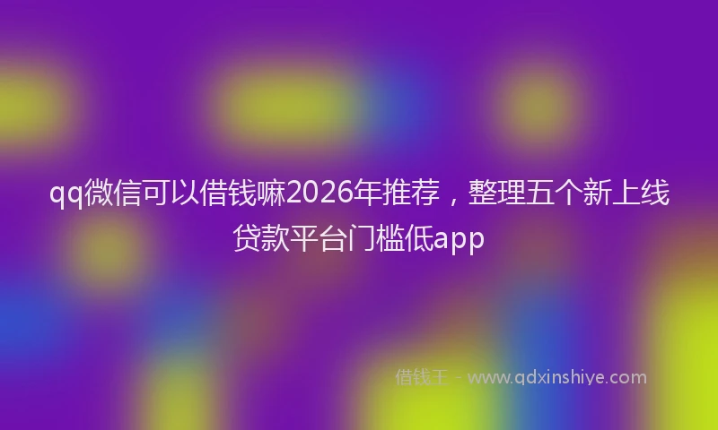 qq微信可以借钱嘛2026年推荐，整理五个新上线贷款平台门槛低app