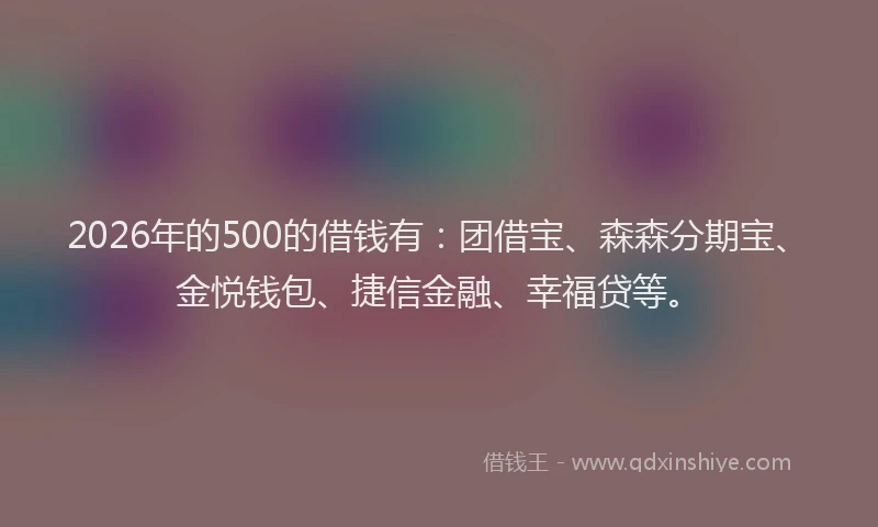 2026年的500的借钱有：团借宝、森森分期宝、金悦钱包、捷信金融、幸福贷等。