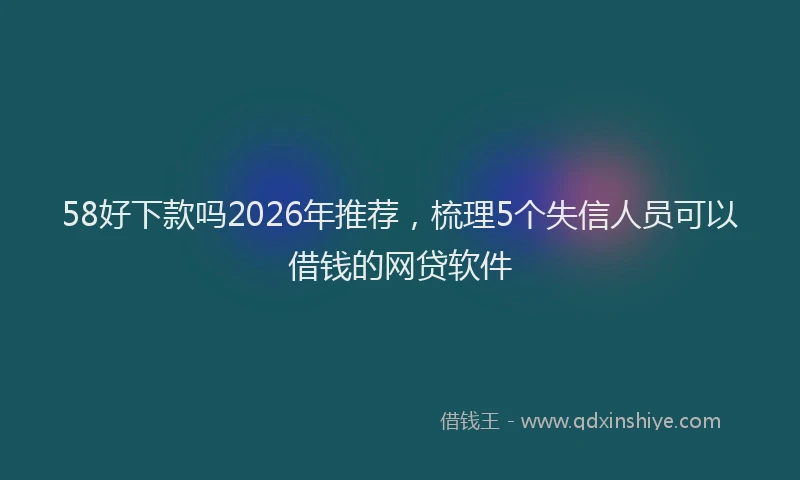 58好下款吗2026年推荐，梳理5个失信人员可以借钱的网贷软件