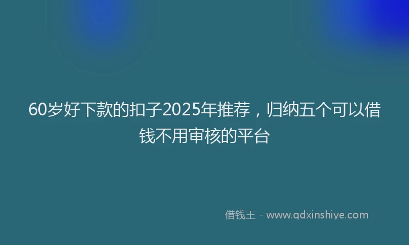 60岁好下款的扣子2025年推荐，归纳五个可以借钱不用审核的平台