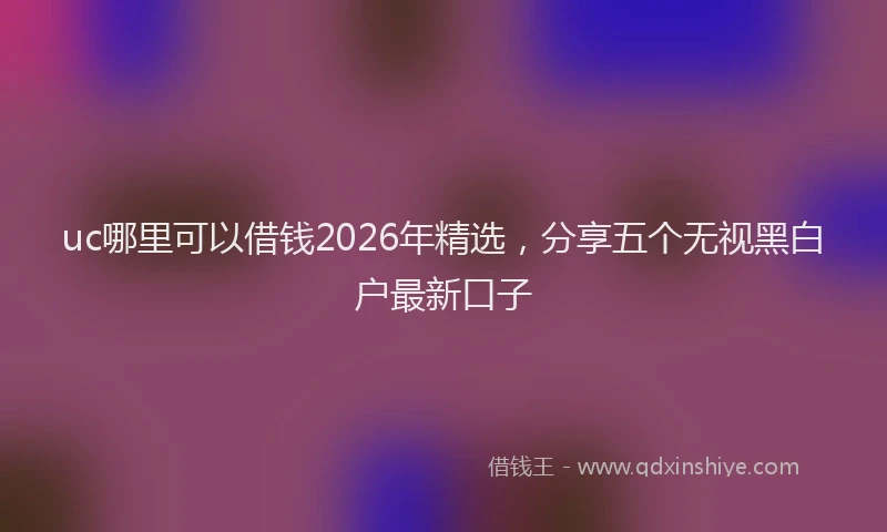 uc哪里可以借钱2026年精选，分享五个无视黑白户最新口子