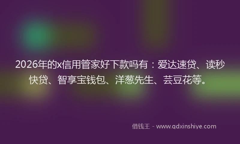 2026年的x信用管家好下款吗有：爱达速贷、读秒快贷、智享宝钱包、洋葱先生、芸豆花等。