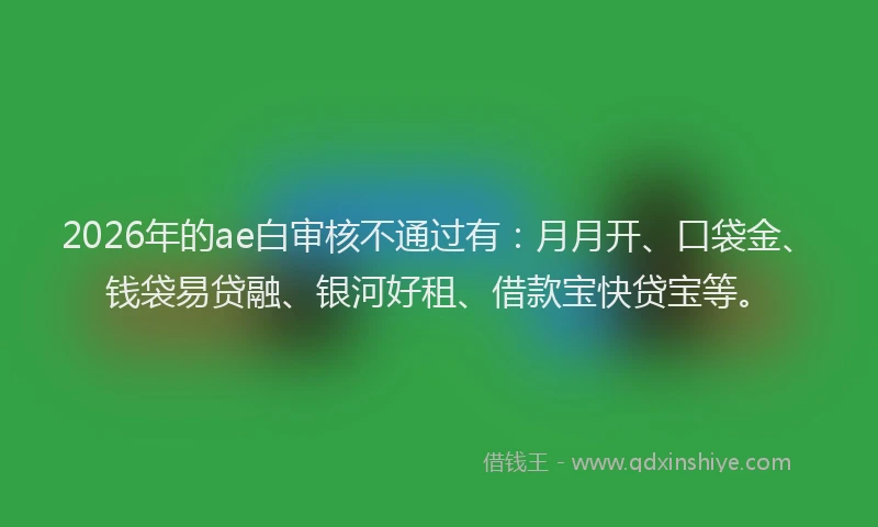 2026年的ae白审核不通过有：月月开、口袋金、钱袋易贷融、银河好租、借款宝快贷宝等。