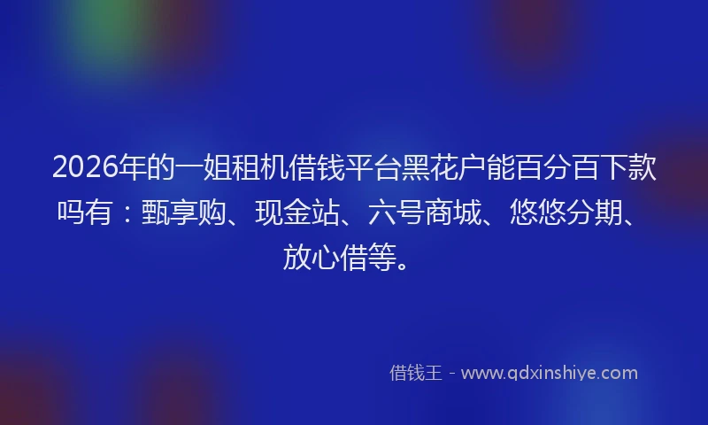 2026年的一姐租机借钱平台黑花户能百分百下款吗有：甄享购、现金站、六号商城、悠悠分期、放心借等。