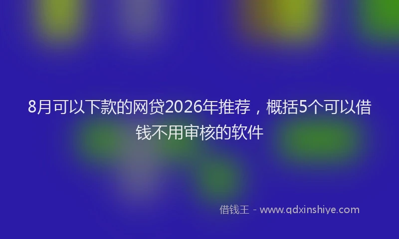 8月可以下款的网贷2026年推荐，概括5个可以借钱不用审核的软件