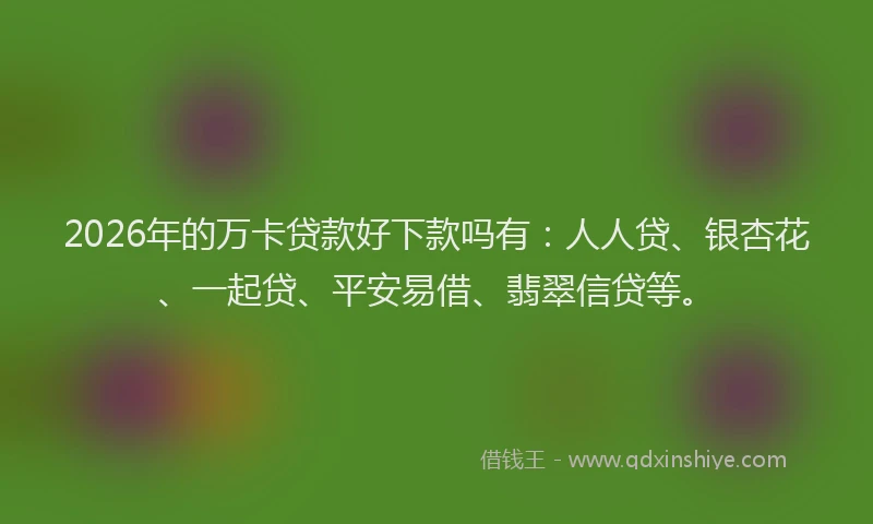 2026年的万卡贷款好下款吗有：人人贷、银杏花、一起贷、平安易借、翡翠信贷等。