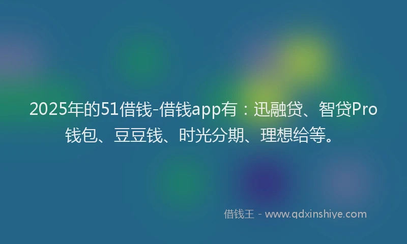 2025年的51借钱-借钱app有：迅融贷、智贷Pro钱包、豆豆钱、时光分期、理想给等。
