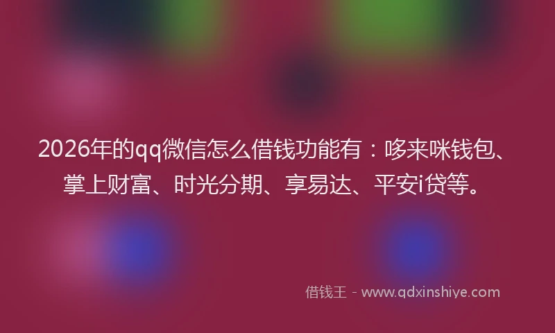 2026年的qq微信怎么借钱功能有：哆来咪钱包、掌上财富、时光分期、享易达、平安i贷等。