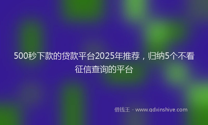 500秒下款的贷款平台2025年推荐，归纳5个不看征信查询的平台