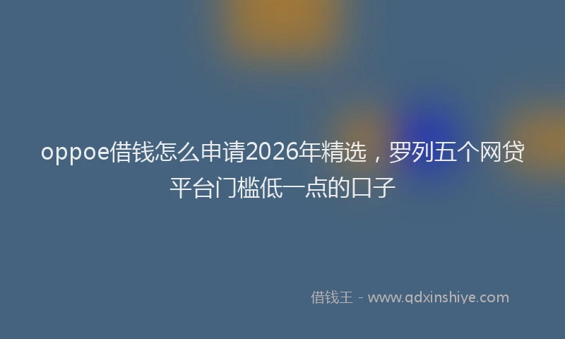 oppoe借钱怎么申请2026年精选，罗列五个网贷平台门槛低一点的口子