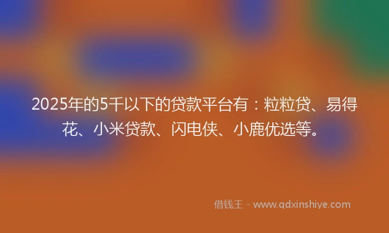 2025年的5千以下的贷款平台有:粒粒贷、易得花、小米贷款、闪电侠、小鹿优选等。