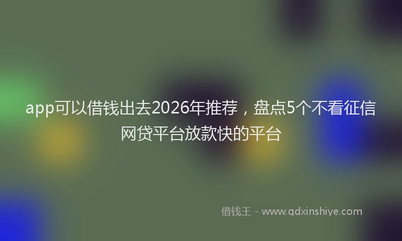 app可以借钱出去2026年推荐，盘点5个不看征信网贷平台放款快的平台
