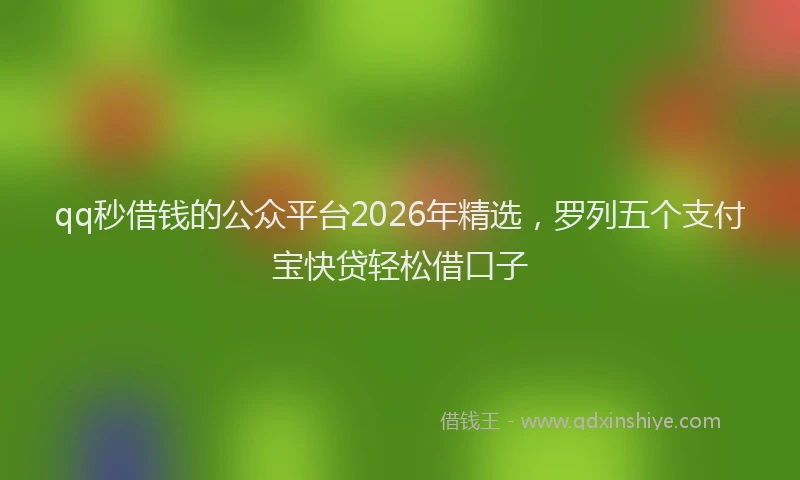 qq秒借钱的公众平台2026年精选，罗列五个支付宝快贷轻松借口子