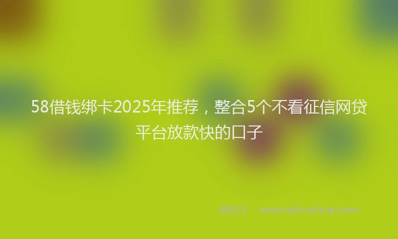 58借钱绑卡2025年推荐，整合5个不看征信网贷平台放款快的口子