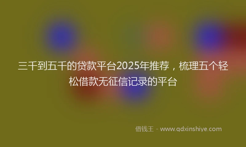 三千到五千的贷款平台2025年推荐，梳理五个轻松借款无征信记录的平台