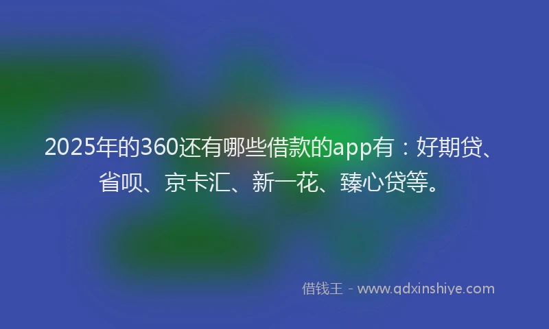 2025年的360还有哪些借款的app有:好期贷、省呗、京卡汇、新一花、臻心贷等。