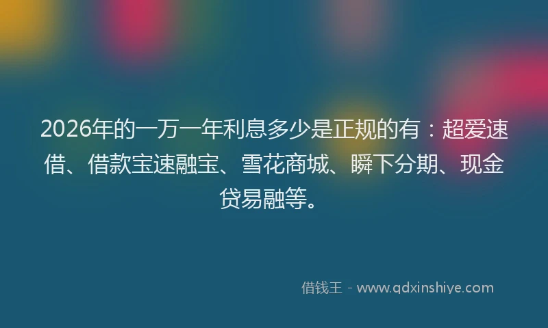2026年的一万一年利息多少是正规的有：超爱速借、借款宝速融宝、雪花商城、瞬下分期、现金贷易融等。