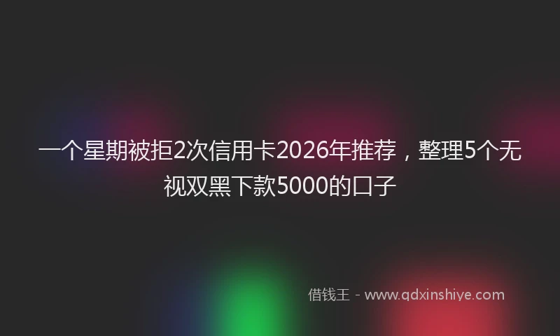 一个星期被拒2次信用卡2026年推荐，整理5个无视双黑下款5000的口子