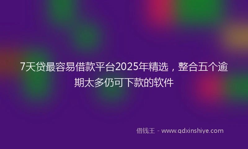 7天贷最容易借款平台2025年精选,整合五个逾期太多仍可下款的软件