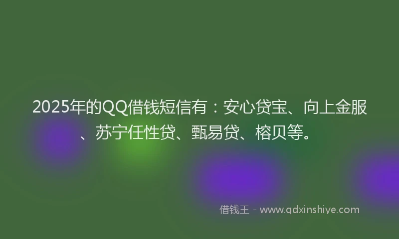 2025年的QQ借钱短信有:安心贷宝、向上金服、苏宁任性贷、甄易贷、榕贝等。