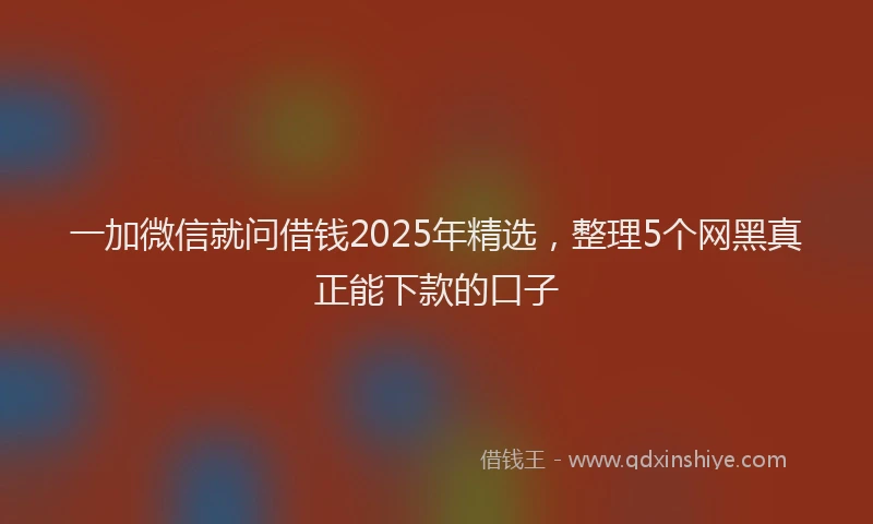 一加微信就问借钱2025年精选，整理5个网黑真正能下款的口子